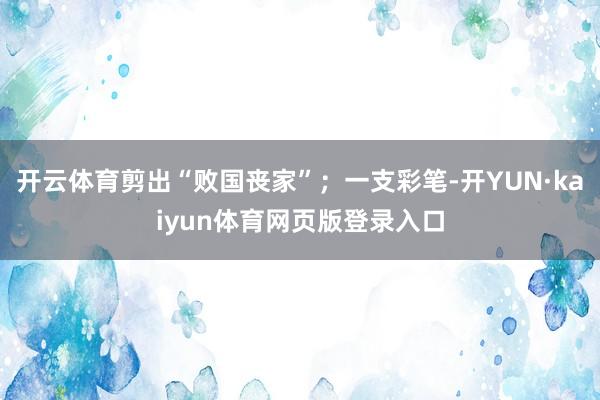 开云体育剪出“败国丧家”；一支彩笔-开YUN·kaiyun体育网页版登录入口