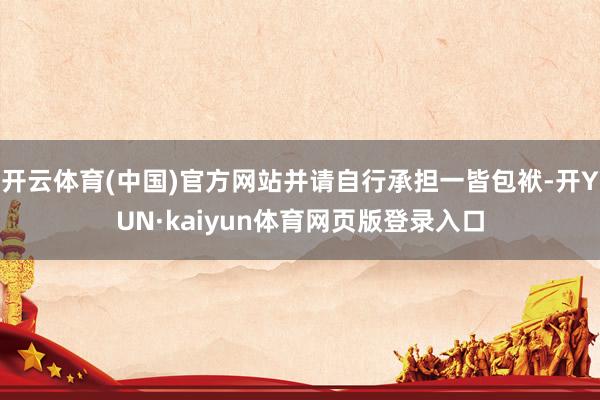 开云体育(中国)官方网站并请自行承担一皆包袱-开YUN·kaiyun体育网页版登录入口