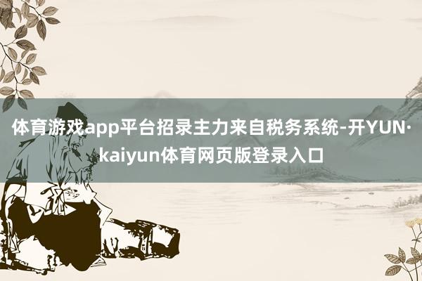 体育游戏app平台招录主力来自税务系统-开YUN·kaiyun体育网页版登录入口