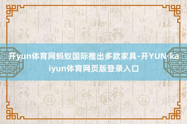 开yun体育网蚂蚁国际推出多款家具-开YUN·kaiyun体育网页版登录入口