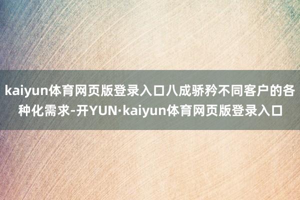 kaiyun体育网页版登录入口八成骄矜不同客户的各种化需求-开YUN·kaiyun体育网页版登录入口
