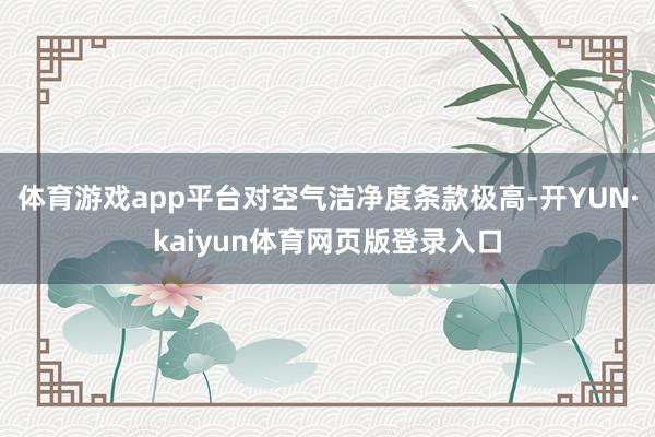 体育游戏app平台对空气洁净度条款极高-开YUN·kaiyun体育网页版登录入口