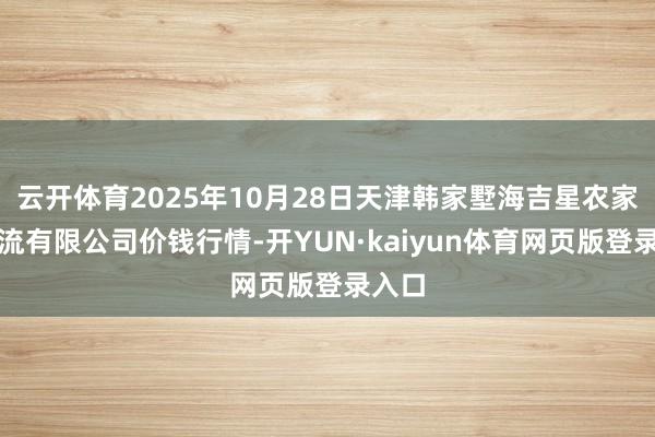 云开体育2025年10月28日天津韩家墅海吉星农家具物流有限公司价钱行情-开YUN·kaiyun体育网页版登录入口