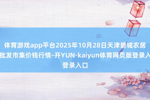 体育游戏app平台2025年10月28日天津碧城农居品批发市集价钱行情-开YUN·kaiyun体育网页版登录入口