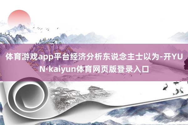 体育游戏app平台　　经济分析东说念主士以为-开YUN·kaiyun体育网页版登录入口
