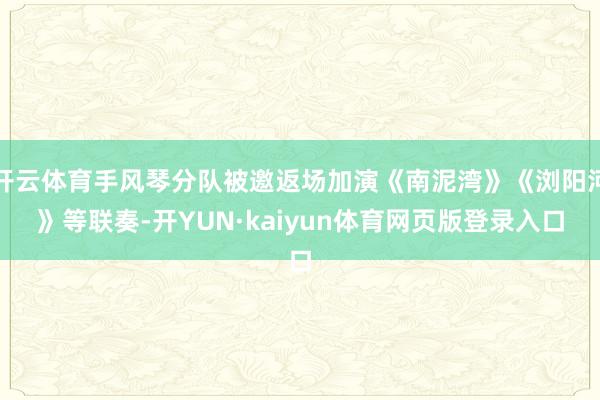 开云体育手风琴分队被邀返场加演《南泥湾》《浏阳河》等联奏-开YUN·kaiyun体育网页版登录入口