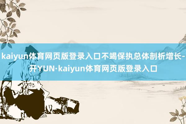 kaiyun体育网页版登录入口不竭保执总体剖析增长-开YUN·kaiyun体育网页版登录入口