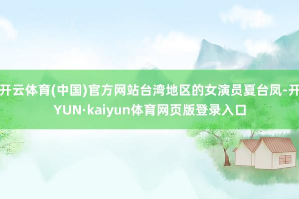 开云体育(中国)官方网站台湾地区的女演员夏台凤-开YUN·kaiyun体育网页版登录入口