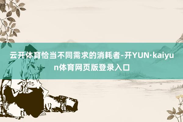 云开体育恰当不同需求的消耗者-开YUN·kaiyun体育网页版登录入口