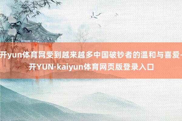 开yun体育网受到越来越多中国破钞者的温和与喜爱-开YUN·kaiyun体育网页版登录入口