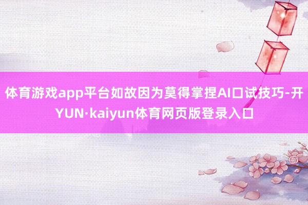 体育游戏app平台如故因为莫得掌捏AI口试技巧-开YUN·kaiyun体育网页版登录入口