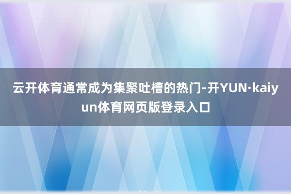 云开体育通常成为集聚吐槽的热门-开YUN·kaiyun体育网页版登录入口