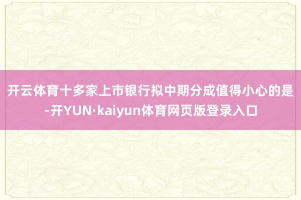 开云体育　　十多家上市银行拟中期分成　　值得小心的是-开YUN·kaiyun体育网页版登录入口