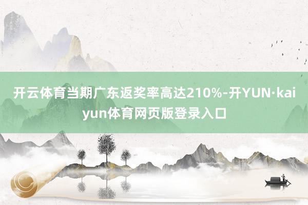 开云体育当期广东返奖率高达210%-开YUN·kaiyun体育网页版登录入口