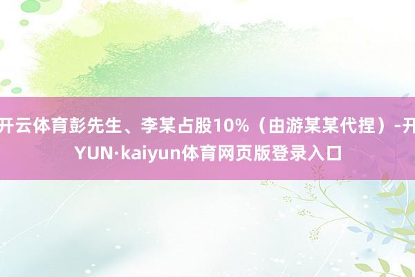 开云体育彭先生、李某占股10%(由游某某代捏)-开YUN·kaiyun体育网页版登录入口