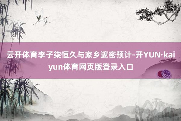云开体育李子柒恒久与家乡邃密预计-开YUN·kaiyun体育网页版登录入口