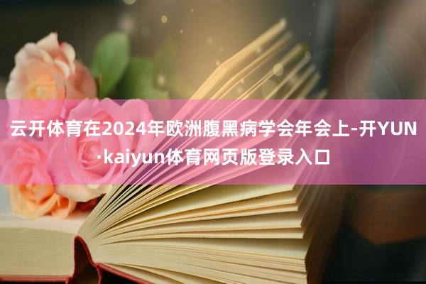 云开体育在2024年欧洲腹黑病学会年会上-开YUN·kaiyun体育网页版登录入口