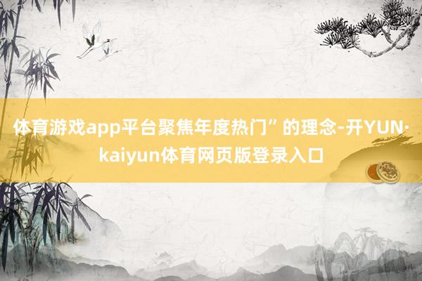 体育游戏app平台聚焦年度热门”的理念-开YUN·kaiyun体育网页版登录入口