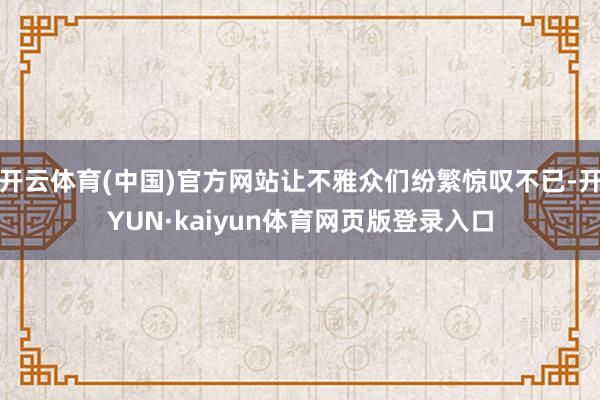 开云体育(中国)官方网站让不雅众们纷繁惊叹不已-开YUN·kaiyun体育网页版登录入口