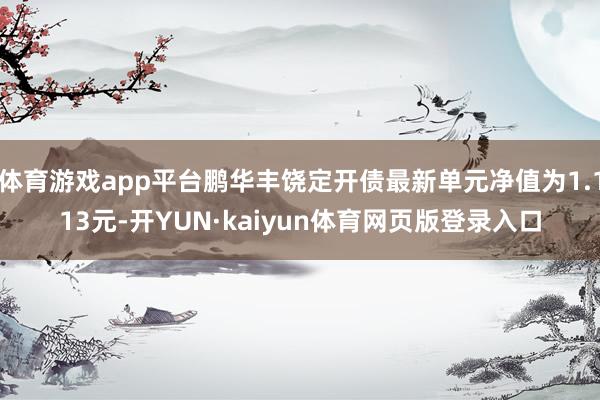 体育游戏app平台鹏华丰饶定开债最新单元净值为1.113元-开YUN·kaiyun体育网页版登录入口