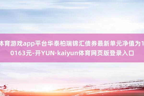 体育游戏app平台华泰柏瑞锦汇债券最新单元净值为1.0163元-开YUN·kaiyun体育网页版登录