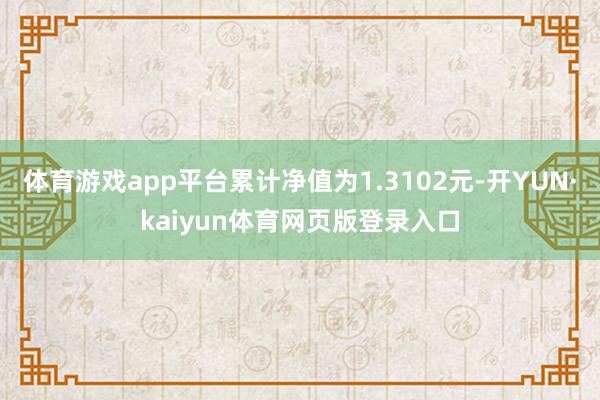 体育游戏app平台累计净值为1.3102元-开YUN·kaiyun体育网页版登录入口