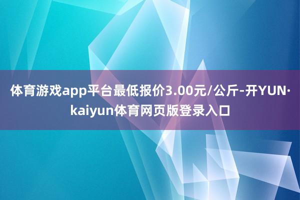 体育游戏app平台最低报价3.00元/公斤-开YUN·kaiyun体育网页版登录入口