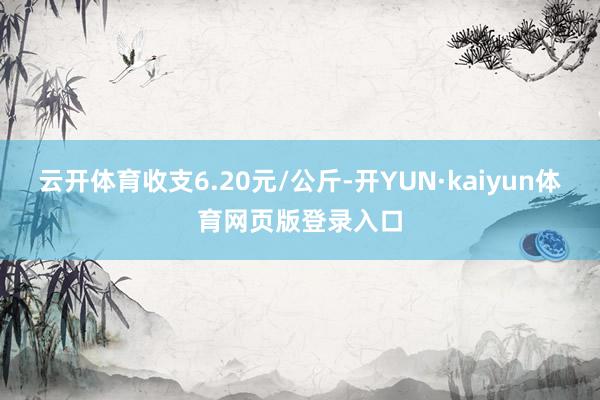 云开体育收支6.20元/公斤-开YUN·kaiyun体育网页版登录入口