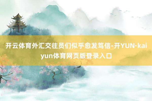 开云体育外汇交往员们似乎愈发笃信-开YUN·kaiyun体育网页版登录入口