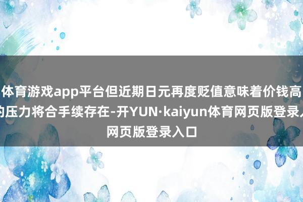 体育游戏app平台但近期日元再度贬值意味着价钱高潮的压力将合手续存在-开YUN·kaiyun体育网页版登录入口