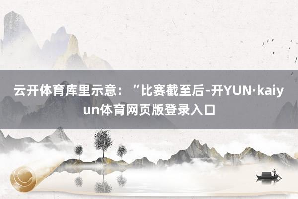 云开体育库里示意：“比赛截至后-开YUN·kaiyun体育网页版登录入口