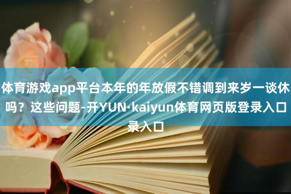 体育游戏app平台本年的年放假不错调到来岁一谈休吗？这些问题-开YUN·kaiyun体育网页版登录入口