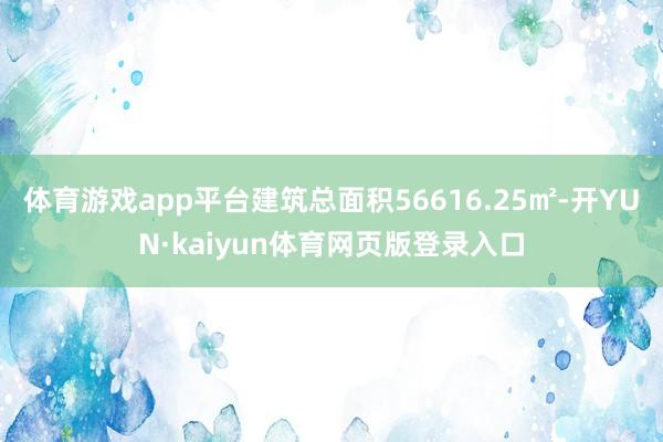 体育游戏app平台建筑总面积56616.25㎡-开YUN·kaiyun体育网页版登录入口