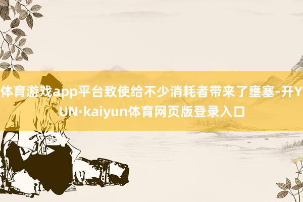 体育游戏app平台致使给不少消耗者带来了壅塞-开YUN·kaiyun体育网页版登录入口