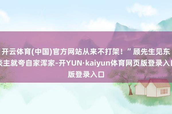 开云体育(中国)官方网站从来不打架！”顾先生见东谈主就夸自家浑家-开YUN·kaiyun体育网页版登