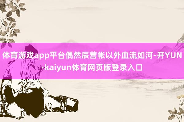 体育游戏app平台偶然辰营帐以外血流如河-开YUN·kaiyun体育网页版登录入口