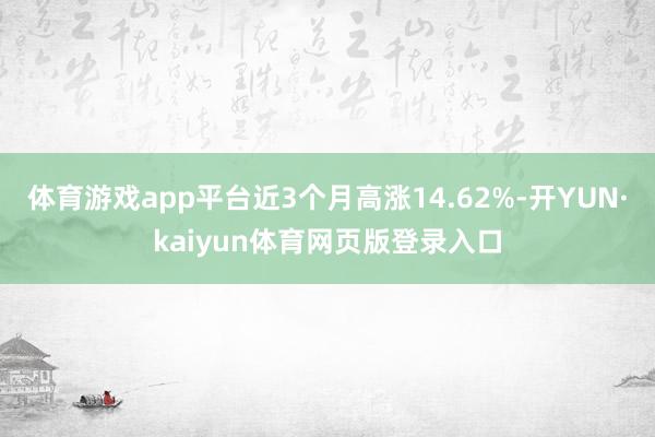 体育游戏app平台近3个月高涨14.62%-开YUN·kaiyun体育网页版登录入口