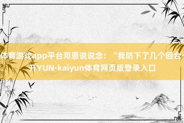 体育游戏app平台邓恩说说念:“我防下了几个回合-开YUN·kaiyun体育网页版登录入口