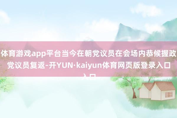 体育游戏app平台当今在朝党议员在会场内恭候握政党议员复返-开YUN·kaiyun体育网页版登录入口