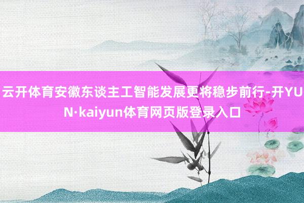 云开体育安徽东谈主工智能发展更将稳步前行-开YUN·kaiyun体育网页版登录入口