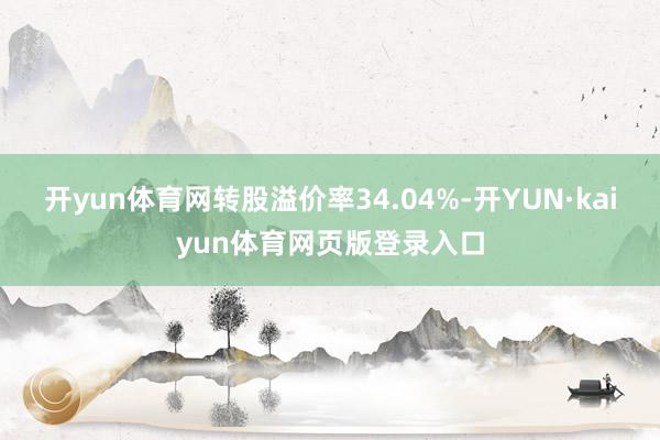 开yun体育网转股溢价率34.04%-开YUN·kaiyun体育网页版登录入口