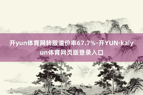 开yun体育网转股溢价率67.7%-开YUN·kaiyun体育网页版登录入口