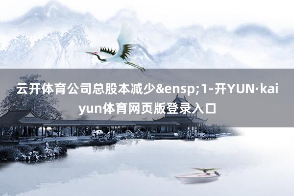 云开体育公司总股本减少&ensp;1-开YUN·kaiyun体育网页版登录入口