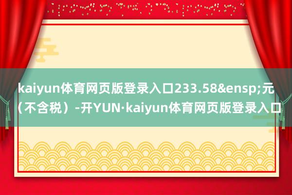 kaiyun体育网页版登录入口233.58&ensp;元（不含税）-开YUN·kaiyun体