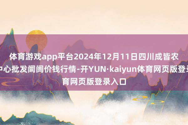 体育游戏app平台2024年12月11日四川成皆农居品中心批发阛阓价钱行情-开YUN·kaiyun体