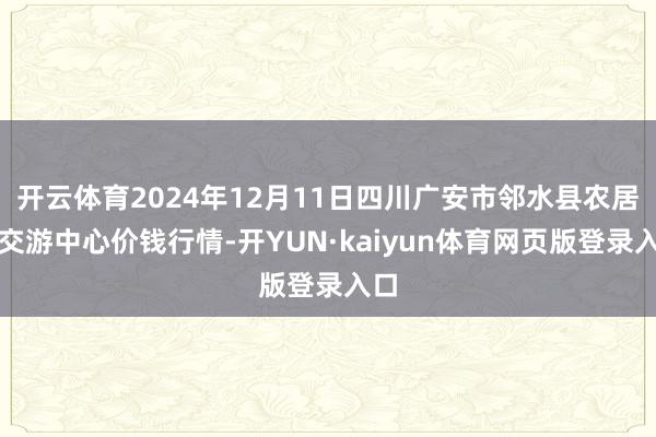 开云体育2024年12月11日四川广安市邻水县农居品交游中心价钱行情-开YUN·kaiyun体育网页版登录入口