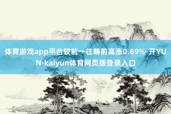 体育游戏app平台较前一往畴前高涨0.69%-开YUN·kaiyun体育网页版登录入口