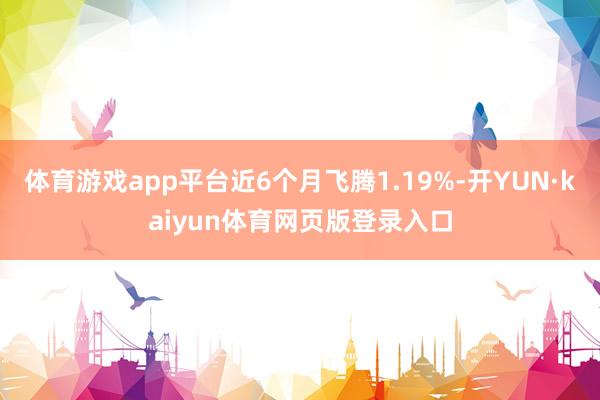 体育游戏app平台近6个月飞腾1.19%-开YUN·kaiyun体育网页版登录入口