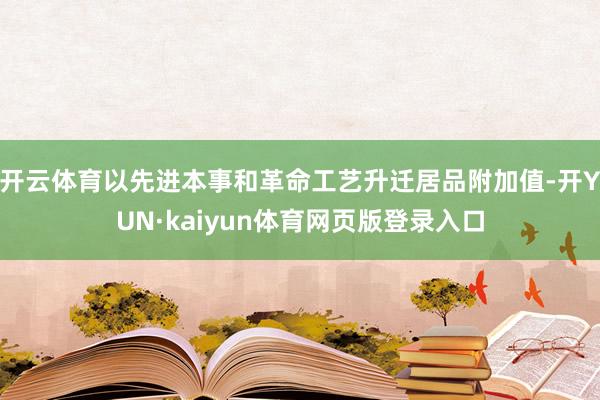开云体育以先进本事和革命工艺升迁居品附加值-开YUN·kaiyun体育网页版登录入口