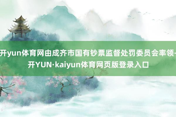 开yun体育网由成齐市国有钞票监督处罚委员会率领-开YUN·kaiyun体育网页版登录入口